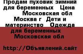 Продам пуховик зимний для беременных › Цена ­ 6 200 - Московская обл., Москва г. Дети и материнство » Одежда для беременных   . Московская обл.